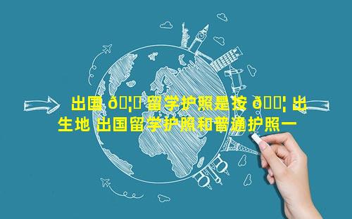 出国 🦈 留学护照是按 🐦 出生地 出国留学护照和普通护照一样吗